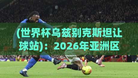 (世界杯乌兹别克斯坦让球站):2026年亚洲区预选赛盘口深度解析与投注策略 (世界杯乌兹别克斯坦让球站):2026年亚洲区预选赛盘口深度解析与投注策略
