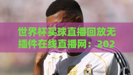 世界杯买球直播回放无插件在线直播网：2026年球迷必备观赛指南（附实测）