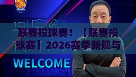 联赛投球赛！【联赛投球赛】2026赛季新规与实战技巧全解析