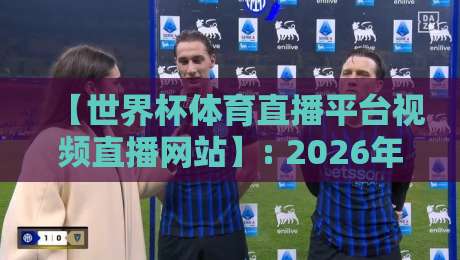 【世界杯体育直播平台视频直播网站】: 2026年看球新姿势,这5个平台你试过没? 【世界杯体育直播平台视频直播网站】: 2026年看球新姿势,这5个平台你试过没?