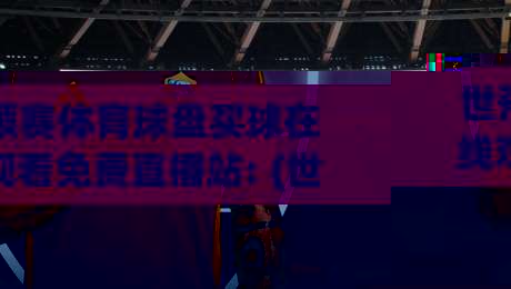 世预赛体育球盘买球在线观看免费直播站: (世预赛体育球盘) 2026年球迷必看的高清直播攻略