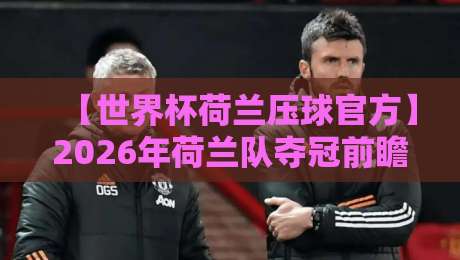 【世界杯荷兰压球官方】2026年荷兰队夺冠前瞻:官方预测与阵容深度全解析 【世界杯荷兰压球官方】2026年荷兰队夺冠前瞻:官方预测与阵容深度全解析