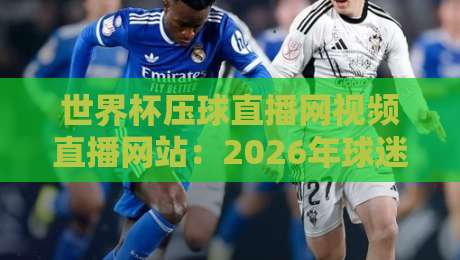 世界杯压球直播网视频直播网站：2026年球迷观赛首选平台！