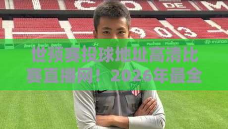 世预赛投球地址高清比赛直播网！2026年最全观赛指南