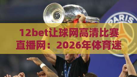 12bet让球网高清比赛直播网：2026年体育迷的观赛新选择！
