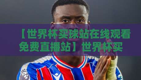 【世界杯买球站在线观看免费直播站】世界杯买球站在线观看免费直播站:2026年免费看球全攻略,别踩坑勒! 【世界杯买球站在线观看免费直播站】世界杯买球站在线观看免费直播站:2026年免费看球全攻略,别踩坑勒!