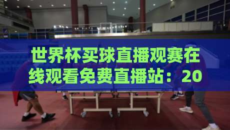 世界杯买球直播观赛在线观看免费直播站:2026年最佳观赛平台实测推荐 世界杯买球直播观赛在线观看免费直播站:2026年最佳观赛平台实测推荐