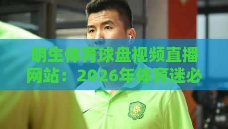 明生体育球盘视频直播网站：2026年体育迷必备的高清观赛平台