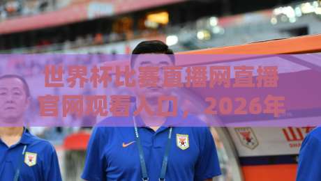 世界杯比赛直播网直播官网观看入口，2026年最全观赛指南！