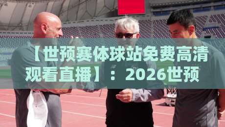 【世预赛体球站免费高清观看直播】:2026世预赛观战指南,免费高清不卡顿! 【世预赛体球站免费高清观看直播】:2026世预赛观战指南,免费高清不卡顿!