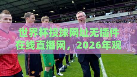 世界杯投球网址无插件在线直播网，2026年观赛新选择！【世界杯投球网址无插件在线直播网】