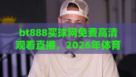 bt888买球网免费高清观看直播，2026年体育迷的观赛新选择