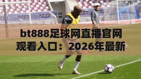 bt888足球网直播官网观看入口：2026年最新观赛通道与实用技巧全解析