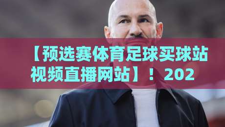 【预选赛体育足球买球站视频直播网站】！2026观赛必备指南+实用避坑技巧