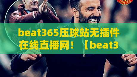 beat365压球站无插件在线直播网！【beat365压球站无插件在线直播网】2026年度实测体验报告