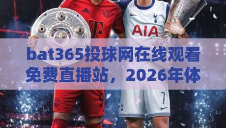 bat365投球网在线观看免费直播站，2026年体育迷必备的观赛神器？