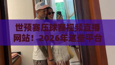 世预赛压球赛视频直播网站！2026年这些平台让你不错过每一脚射门