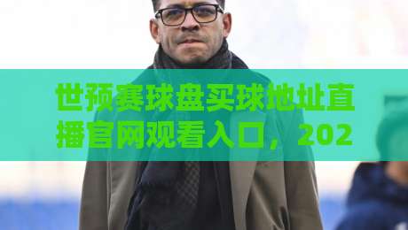 世预赛球盘买球地址直播官网观看入口，2026年哪里看最稳？