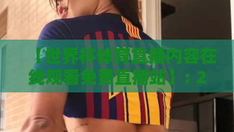 【世界杯体育直播内容在线观看免费直播站】: 2026年最全观赛指南与避坑攻略