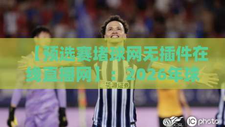 【预选赛堵球网无插件在线直播网】:2026年球迷必备的高清观赛指南 【预选赛堵球网无插件在线直播网】:2026年球迷必备的高清观赛指南