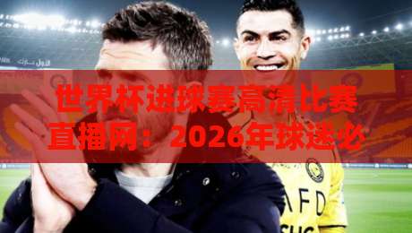 世界杯进球赛高清比赛直播网:2026年球迷必备观赛指南 世界杯进球赛高清比赛直播网:2026年球迷必备观赛指南