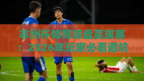 非洲杯体育球盘买球赛:2026年玩家必看避坑指南【非洲杯体育球盘买球赛】 非洲杯体育球盘买球赛:2026年玩家必看避坑指南【非洲杯体育球盘买球赛】