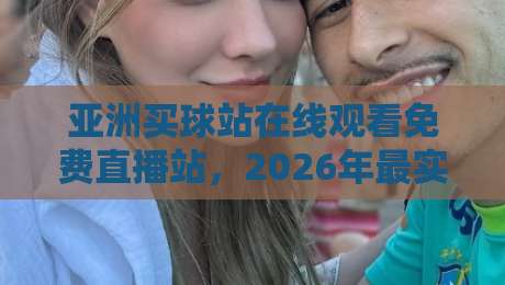亚洲买球站在线观看免费直播站,2026年最实用的足球观赛指南 亚洲买球站在线观看免费直播站,2026年最实用的足球观赛指南