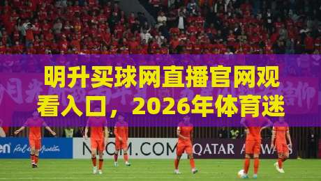明升买球网直播官网观看入口，2026年体育迷的终极观赛指南
