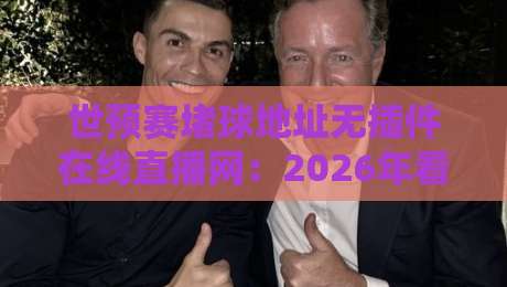 世预赛堵球地址无插件在线直播网：2026年看球必备，老司机教你避开坑