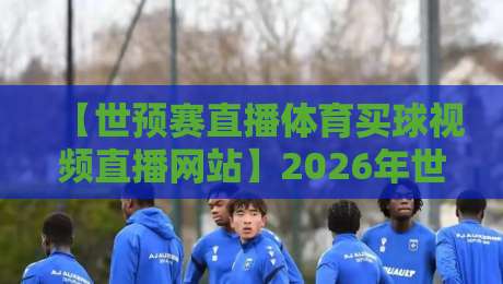 【世预赛直播体育买球视频直播网站】2026年世预赛观赛指南:从选平台到避坑,这份体育直播买球攻略请收好! 【世预赛直播体育买球视频直播网站】2026年世预赛观赛指南:从选平台到避坑,这份体育直播买球攻略请收好!