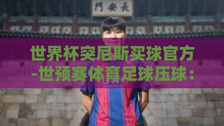 世界杯突尼斯买球官方-世预赛体育足球压球:2026世预赛压球新趋势解析【世界杯突尼斯买球官方】 世界杯突尼斯买球官方-世预赛体育足球压球:2026世预赛压球新趋势解析【世界杯突尼斯买球官方】