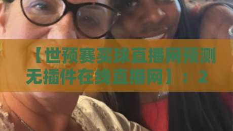 【世预赛买球直播网预测无插件在线直播网】：2026球迷必看的观赛攻略与避坑指南