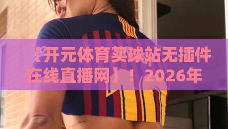 【开元体育买球站无插件在线直播网】！2026年球迷必备的高清观赛指南