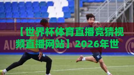 【世界杯体育直播竞猜视频直播网站】2026年世界杯来了！资深球迷教你选对平台，竞猜不踩雷，视频直播全攻略！