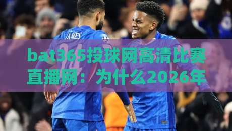 bat365投球网高清比赛直播网：为什么2026年它成为球迷首选？（bat365投球网高清比赛直播网）