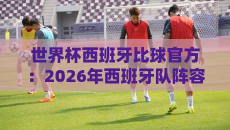 世界杯西班牙比球官方:2026年西班牙队阵容分析与夺冠前景 世界杯西班牙比球官方:2026年西班牙队阵容分析与夺冠前景