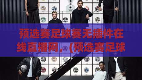预选赛足球赛无插件在线直播网，(预选赛足球赛无插件在线直播网) 2026世预赛观赛全攻略
