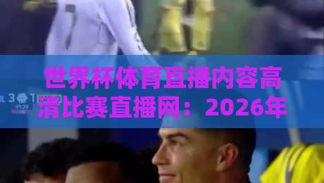 世界杯体育直播内容高清比赛直播网：2026年观赛指南与避坑技巧