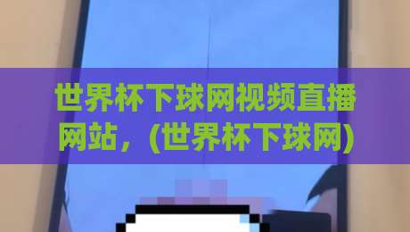 世界杯下球网视频直播网站，(世界杯下球网)避坑指南与实测推荐