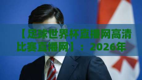 【足球世界杯直播网高清比赛直播网】：2026年观赛必备指南