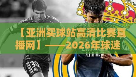 【亚洲买球站高清比赛直播网】——2026年球迷必看的高清观赛指南