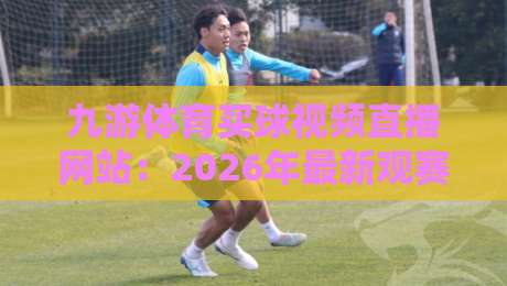 九游体育买球视频直播网站：2026年最新观赛与投注实战指南
