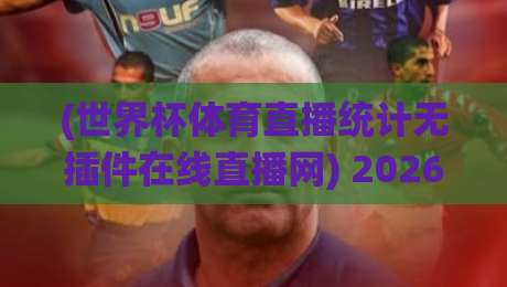 (世界杯体育直播统计无插件在线直播网) 2026年最全观赛指南！