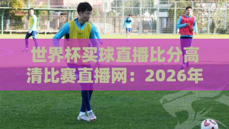 世界杯买球直播比分高清比赛直播网：2026年球迷必备观赛指南