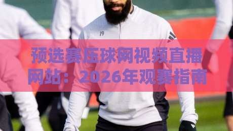 预选赛压球网视频直播网站：2026年观赛指南【预选赛压球网视频直播网站】平台实测推荐