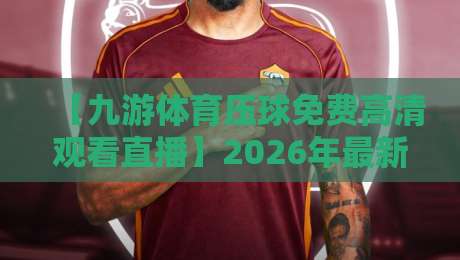 【九游体育压球免费高清观看直播】2026年最新攻略：不花一分钱畅享顶级赛事