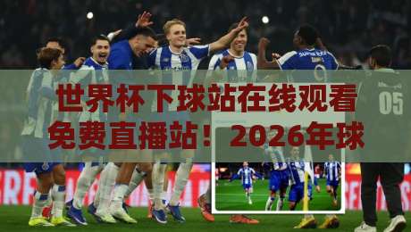 世界杯下球站在线观看免费直播站！2026年球迷必备的观赛指南