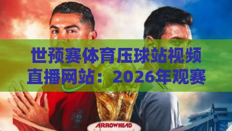 世预赛体育压球站视频直播网站：2026年观赛指南与实测体验