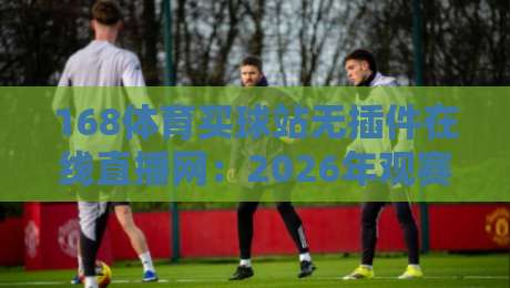168体育买球站无插件在线直播网：2026年观赛新体验（168体育买球站）