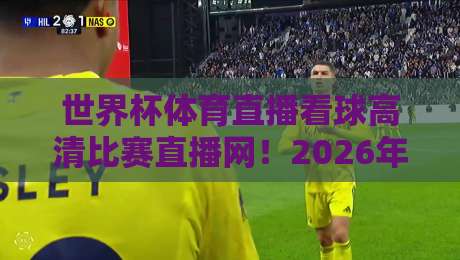 世界杯体育直播看球高清比赛直播网！2026年看球必备指南